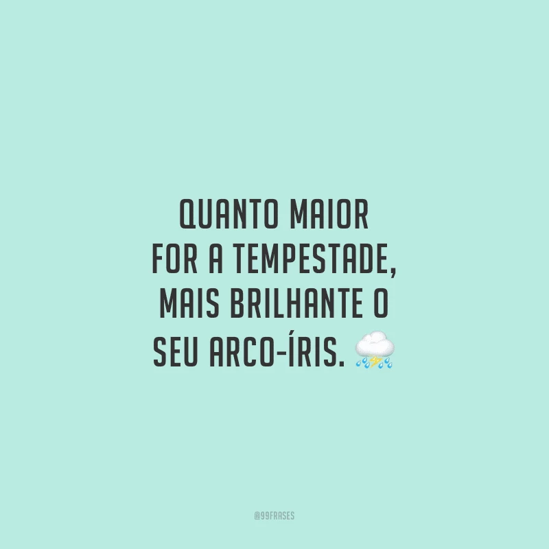 Quanto maior for a tempestade, mais brilhante o seu arco-íris.