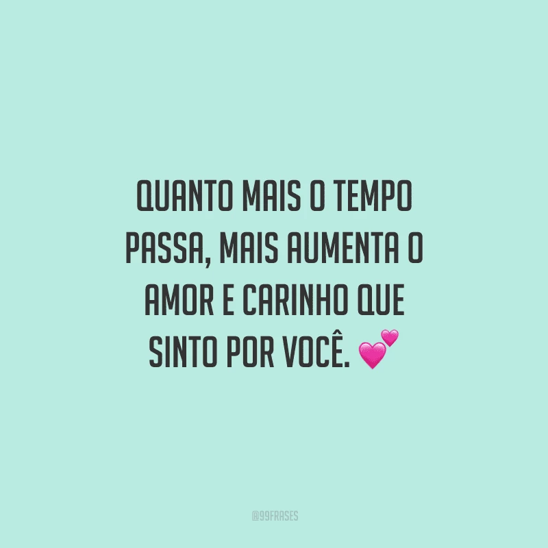 Quanto mais o tempo passa, mais aumenta o amor e carinho que sinto por você. 