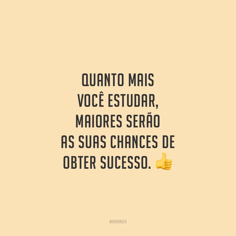 Quanto mais você estudar, maiores serão as suas chances de obter sucesso.