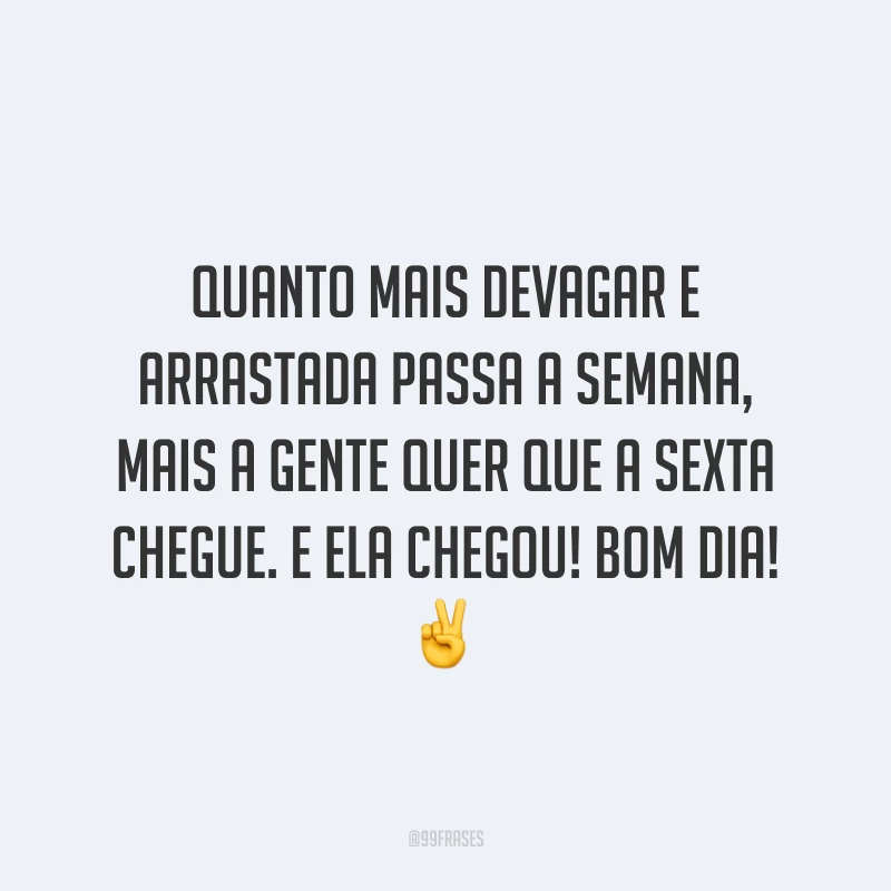 Quanto mais devagar e arrastada passa a semana, mais a gente quer que a sexta chegue. E ela chegou! Bom dia!