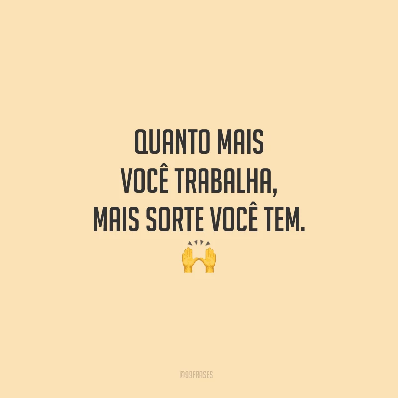 Quanto mais você trabalha, mais sorte você tem.
