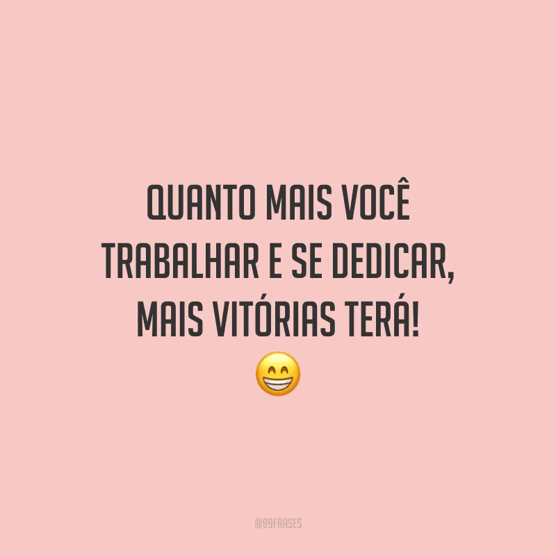 Quanto mais você trabalhar e se dedicar, mais vitórias terá!