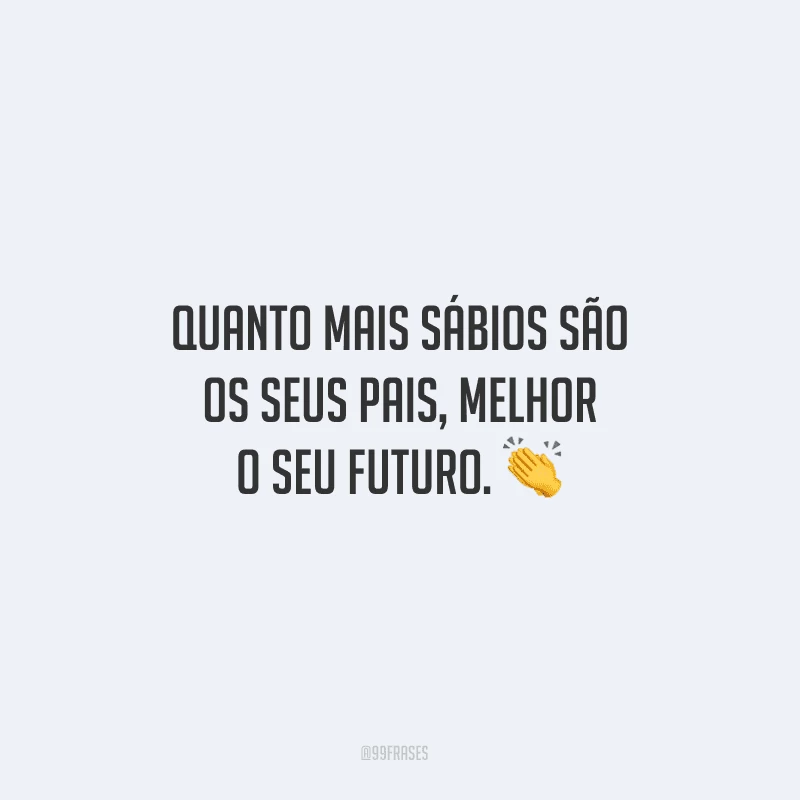 Quanto mais sábios são os seus pais, melhor o seu futuro.