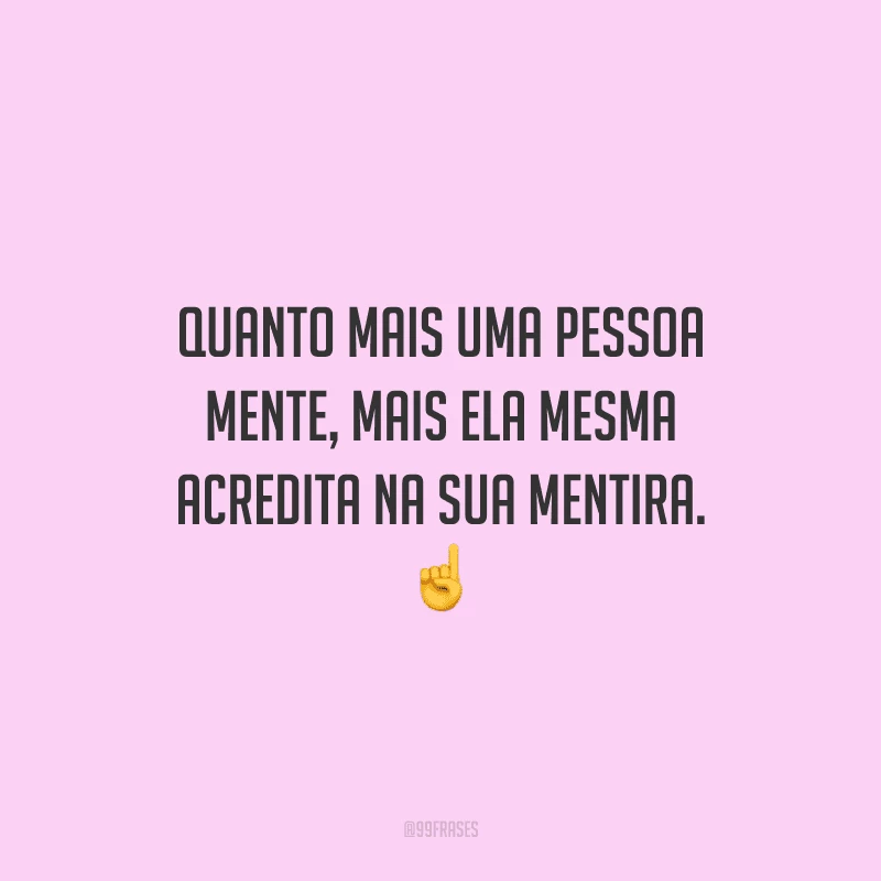 Quanto mais uma pessoa mente, mais ela mesma acredita na sua mentira. 