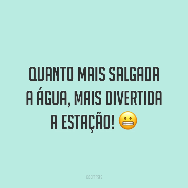 Quanto mais salgada a água, mais divertida a estação! ?