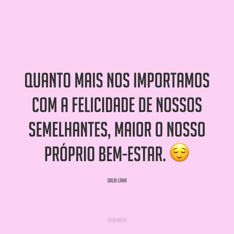 Quanto mais nos importamos com a felicidade de nossos semelhantes, maior o nosso próprio bem-estar. ? 