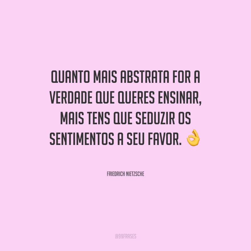 Quanto mais abstrata for a verdade que queres ensinar, mais tens que seduzir os sentimentos a seu favor.