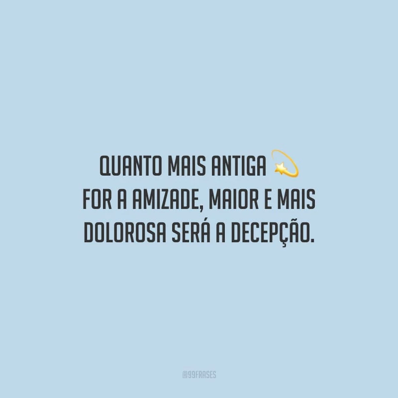 Quanto mais antiga for a amizade, maior e mais dolorosa será a decepção.
