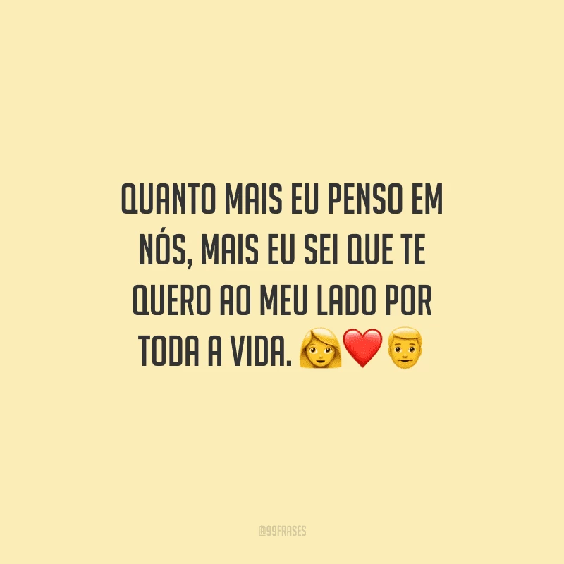 Quanto mais eu penso em nós, mais eu sei que te quero ao meu lado por toda a vida.