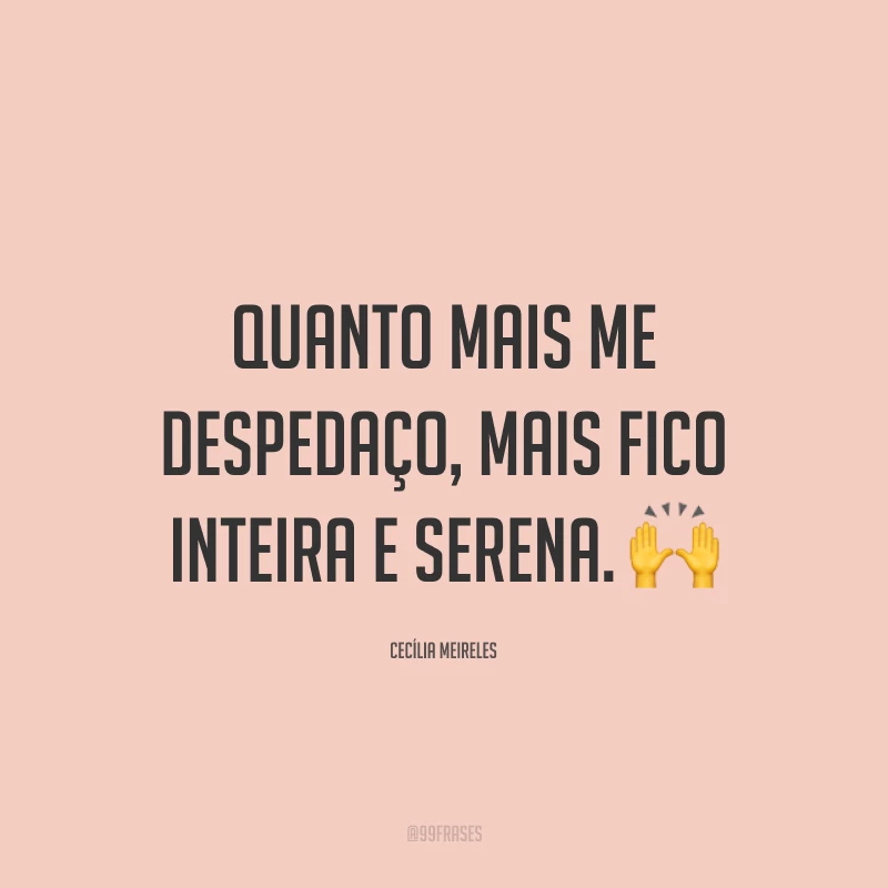 Quanto mais me despedaço, mais fico inteira e serena. 🙌