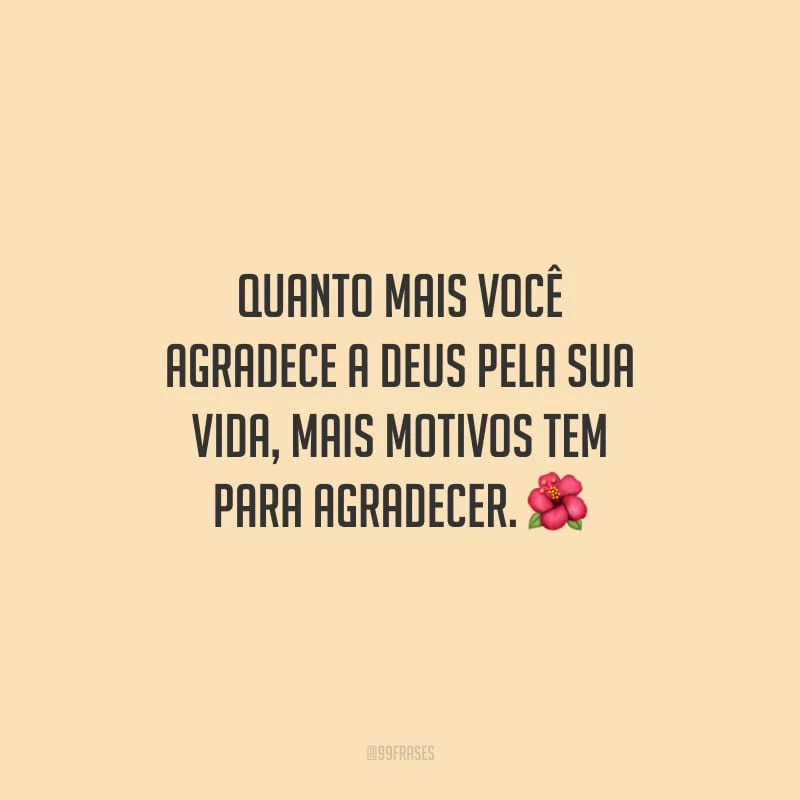 Quanto mais você agradece a Deus pela sua vida, mais motivos tem para agradecer.