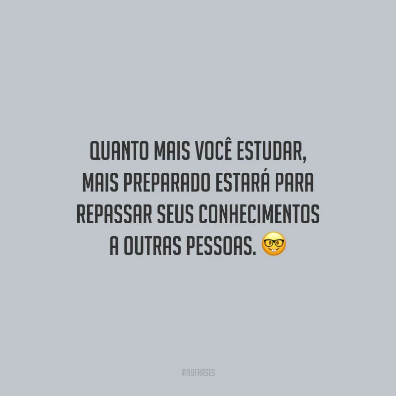 Quanto mais você estudar, mais preparado estará para repassar seus conhecimentos a outras pessoas.