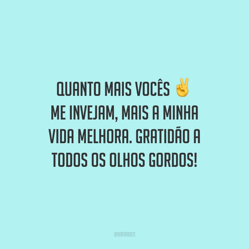 Quanto mais vocês me invejam, mais a minha vida melhora. Gratidão a todos os olhos gordos!