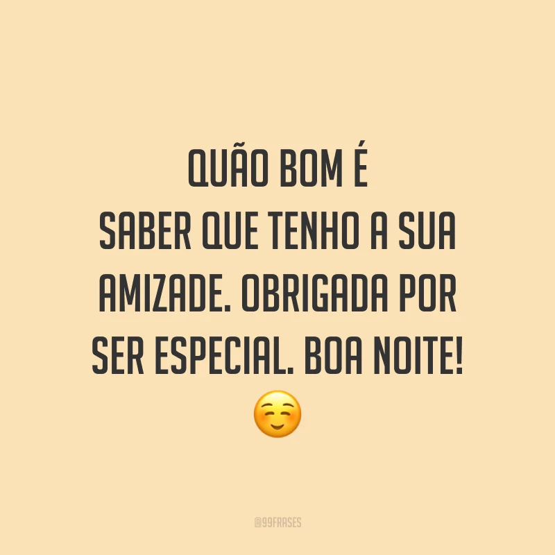 Quão bom é saber que tenho a sua amizade. Obrigada por ser especial. Boa noite! ☺️