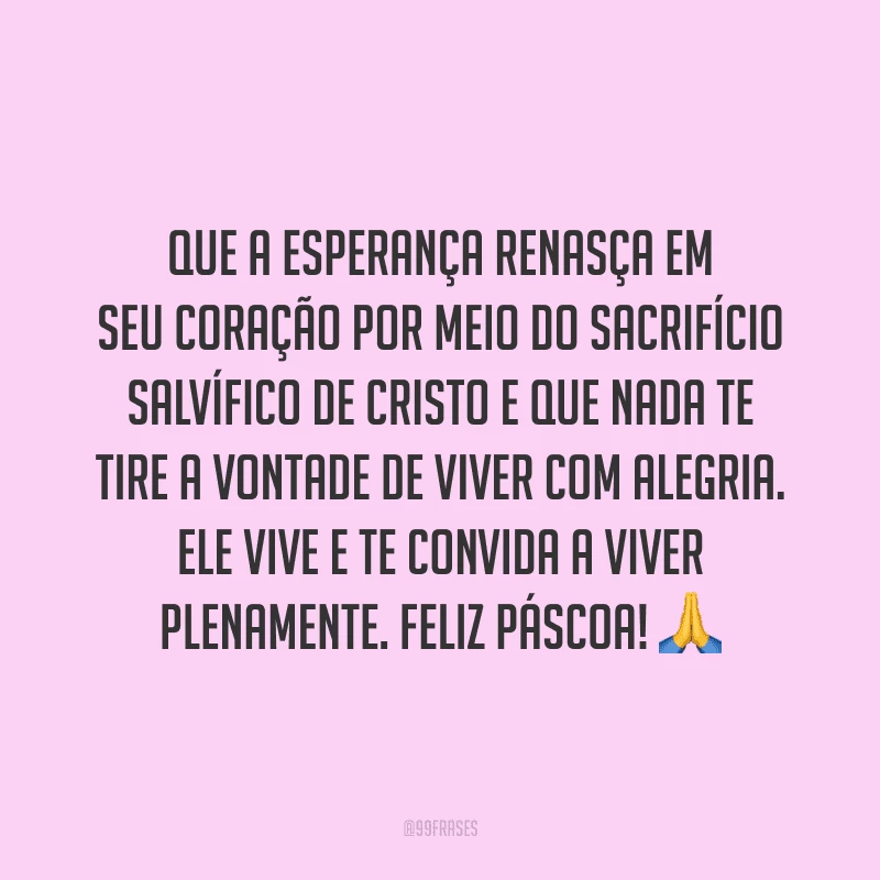 Que a esperança renasça em seu coração por meio do sacrifício salvífico de Cristo e que nada te tire a vontade de viver com alegria. Ele vive e te convida a viver plenamente. Feliz Páscoa!