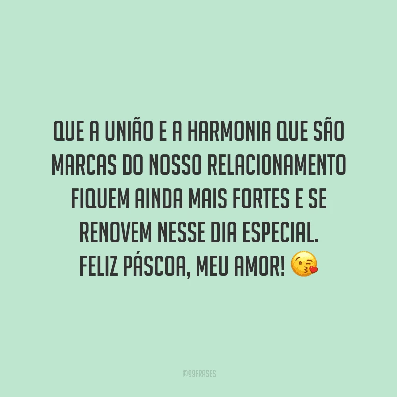 Que a união e a harmonia que são marcas do nosso relacionamento fiquem ainda mais fortes e se renovem nesse dia especial. Feliz Páscoa, meu amor! 