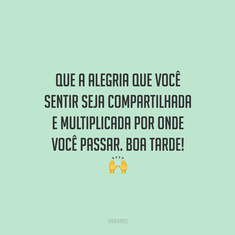 Que a alegria que você sentir seja compartilhada e multiplicada por onde você passar. Boa tarde!