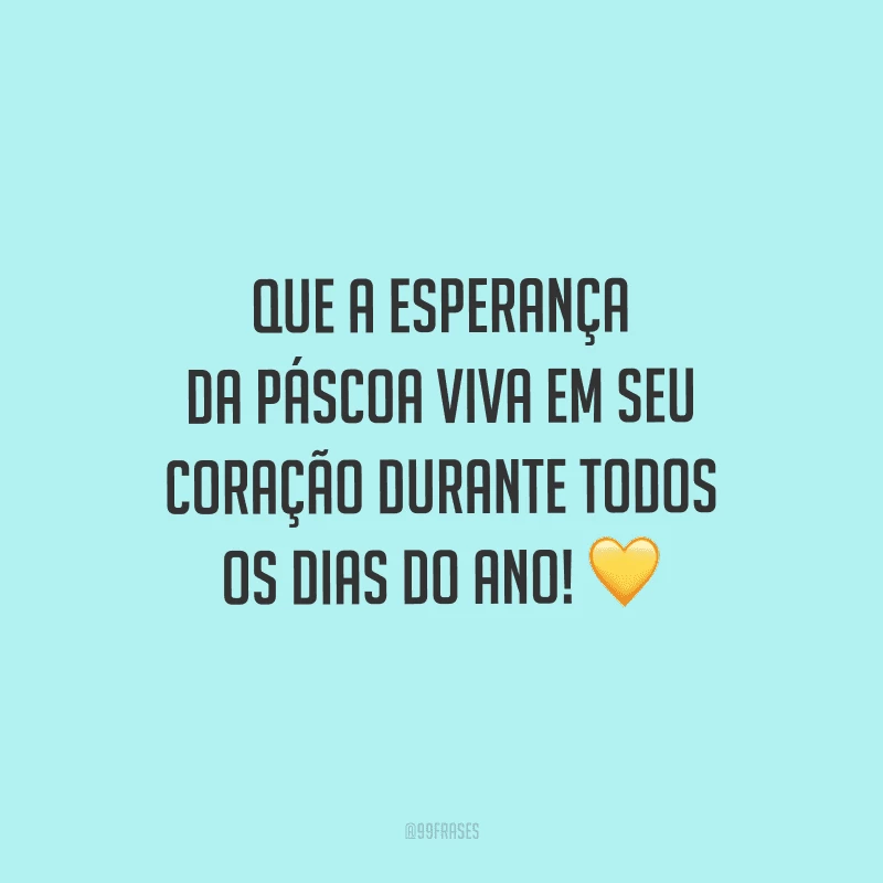 Que a esperança da Páscoa viva em seu coração durante todos os dias do ano!