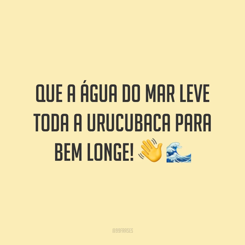 Que a água do mar leve toda a urucubaca para bem longe! 👋🌊