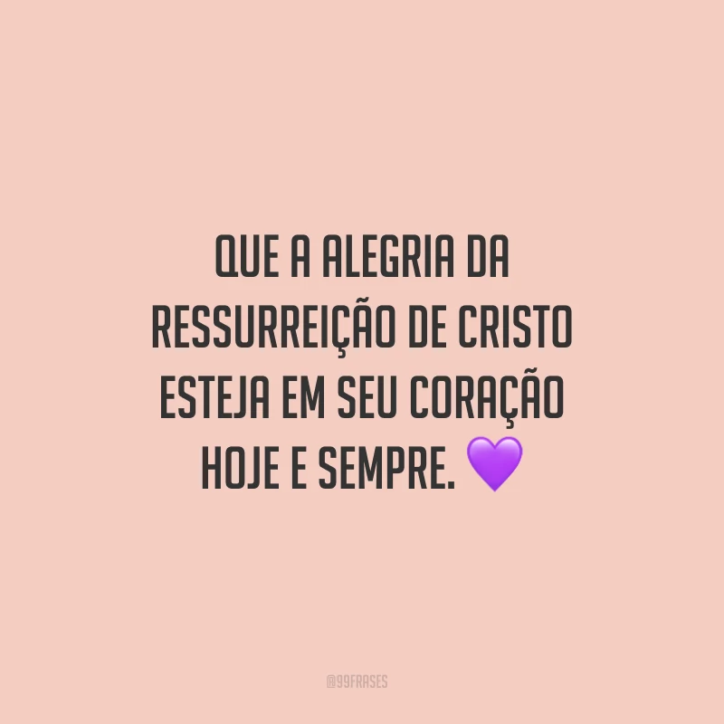 Que a alegria da ressurreição de Cristo esteja em seu coração hoje e sempre.
