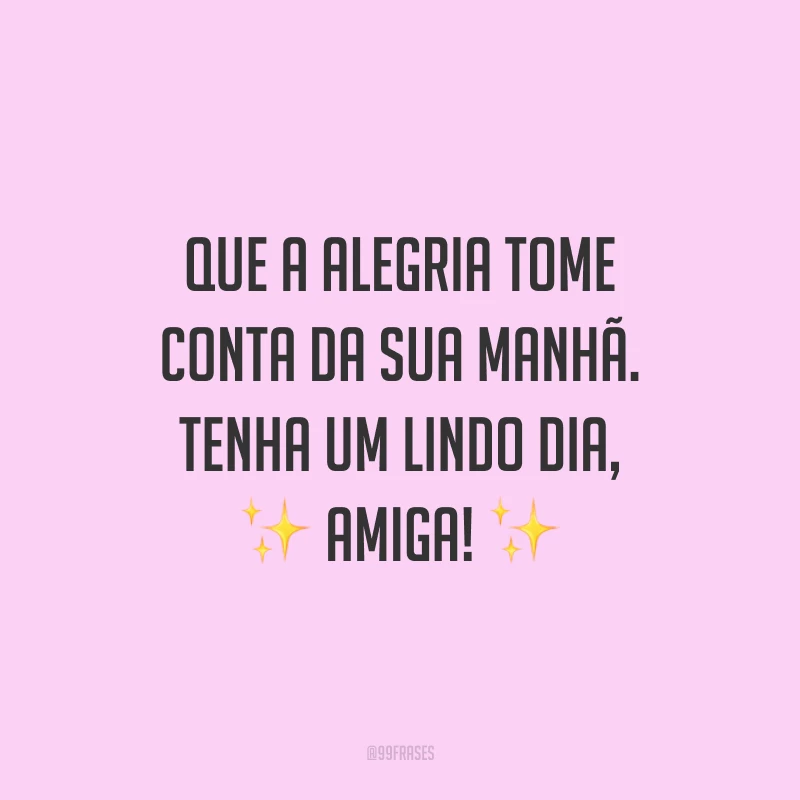 Que a alegria tome conta da sua manhã. Tenha um lindo dia, amiga!