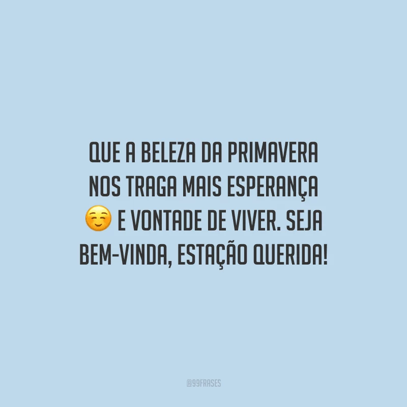 Que a beleza da primavera nos traga mais esperança e vontade de viver. Seja bem-vinda, estação querida!
