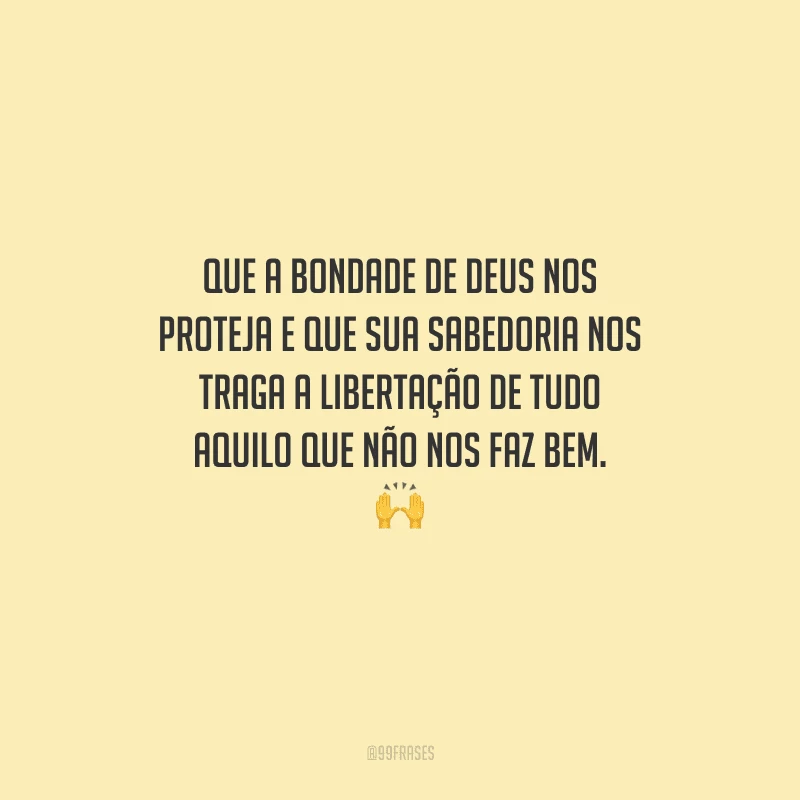 Que a bondade de Deus nos proteja e que sua sabedoria nos traga a libertação de tudo aquilo que não nos faz bem. 