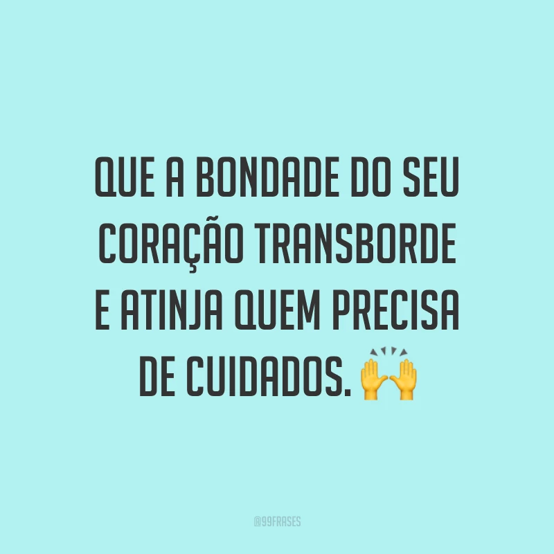 Que a bondade do seu coração transborde e atinja quem precisa de cuidados. 🙌