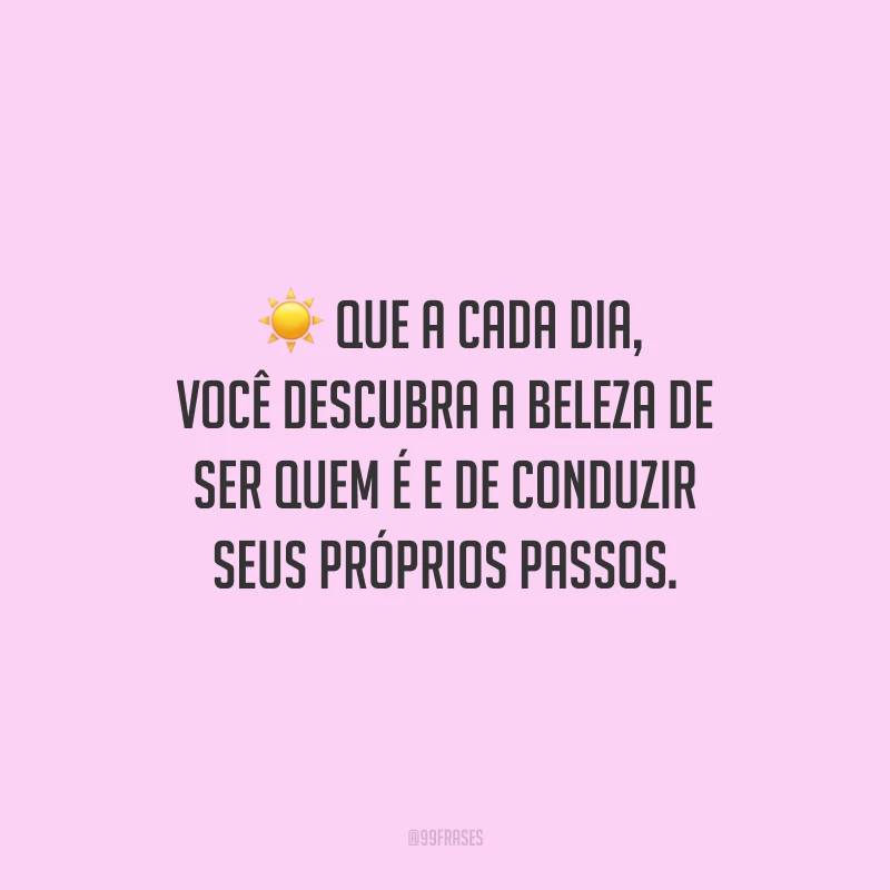 Que a cada dia, você descubra a beleza de ser quem é e de conduzir seus próprios passos. 