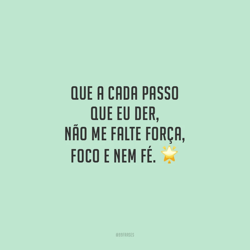 Que a cada passo que eu der, não me falte força, foco e nem fé.