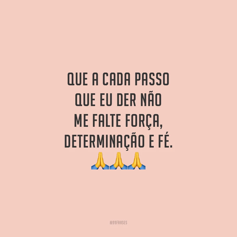 Que a cada passo que eu der não me falte força, determinação e fé.