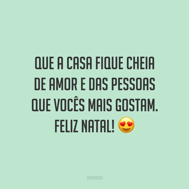 Que a casa fique cheia de amor e das pessoas que vocês mais gostam. Feliz Natal!