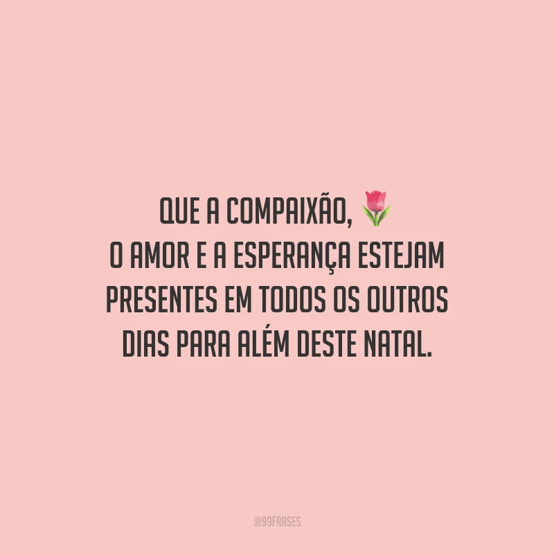 Que a compaixão, o amor e a esperança estejam presentes em todos os outros dias para além deste Natal.