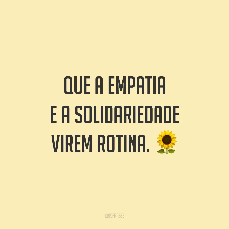 Que a empatia e a solidariedade virem rotina. 🌻