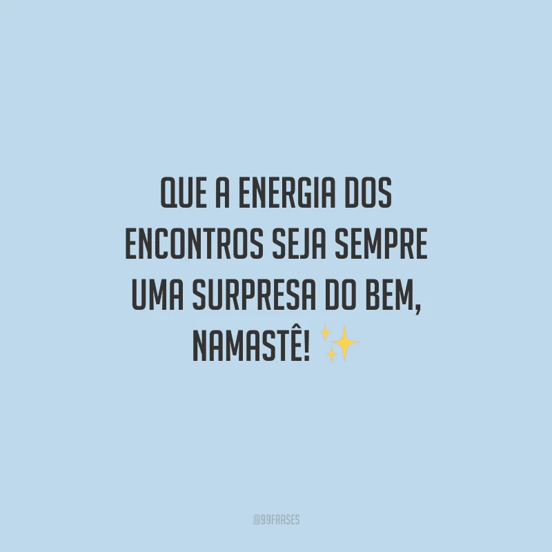 Que a energia dos encontros seja sempre uma surpresa do bem, namastê! 