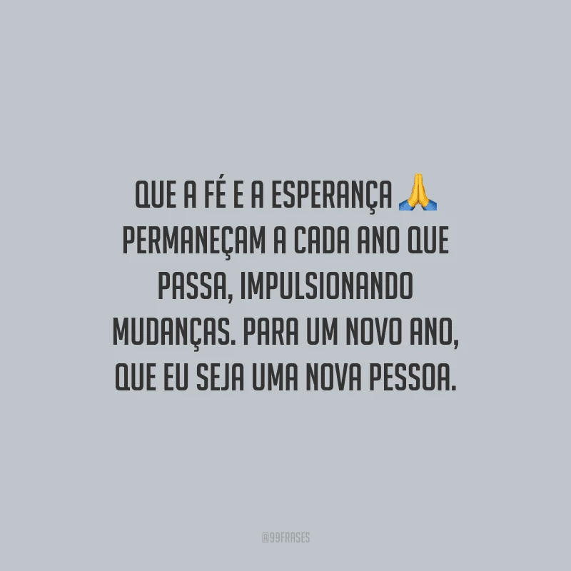 Que a fé e a esperança permaneçam a cada ano que passa, impulsionando mudanças. Para um novo ano, que eu seja uma nova pessoa.