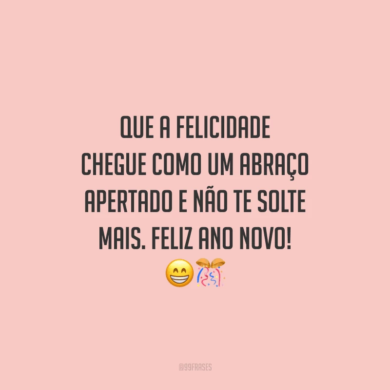 Que a felicidade chegue como um abraço apertado e não te solte mais. Feliz Ano Novo!
