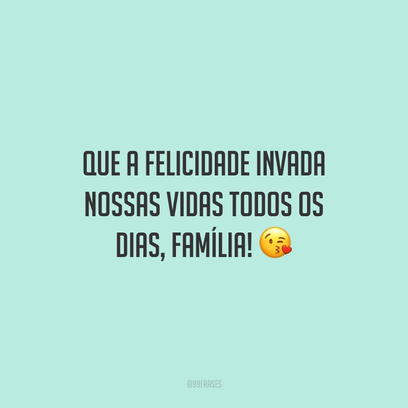 Que a felicidade invada nossas vidas todos os dias, família!