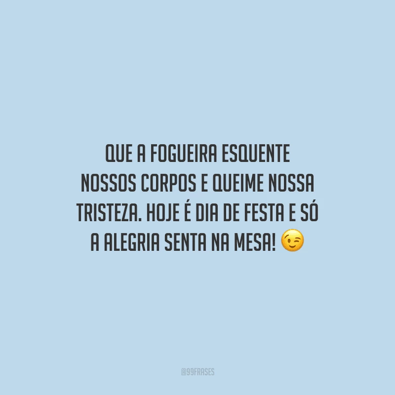Que a fogueira esquente nossos corpos e queime nossa tristeza. Hoje é dia de festa e só a alegria senta na mesa! 