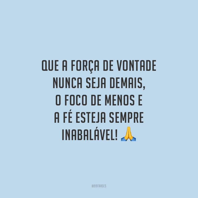 Que a força de vontade nunca seja demais, o foco de menos e a fé esteja sempre inabalável!