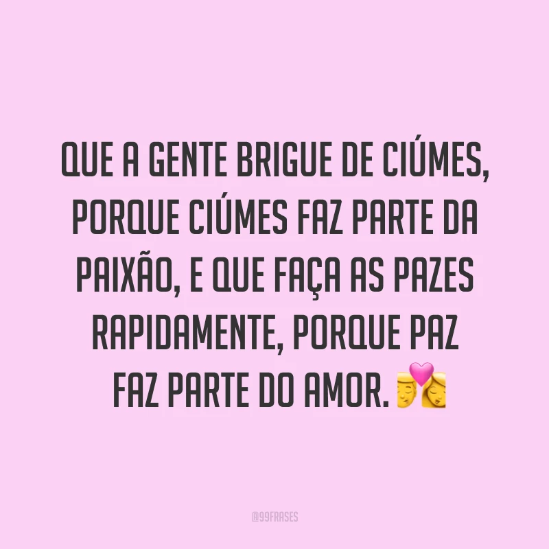 Que a gente brigue de ciúmes, porque ciúmes faz parte da paixão, e que faça as pazes rapidamente, porque paz faz parte do amor. ?