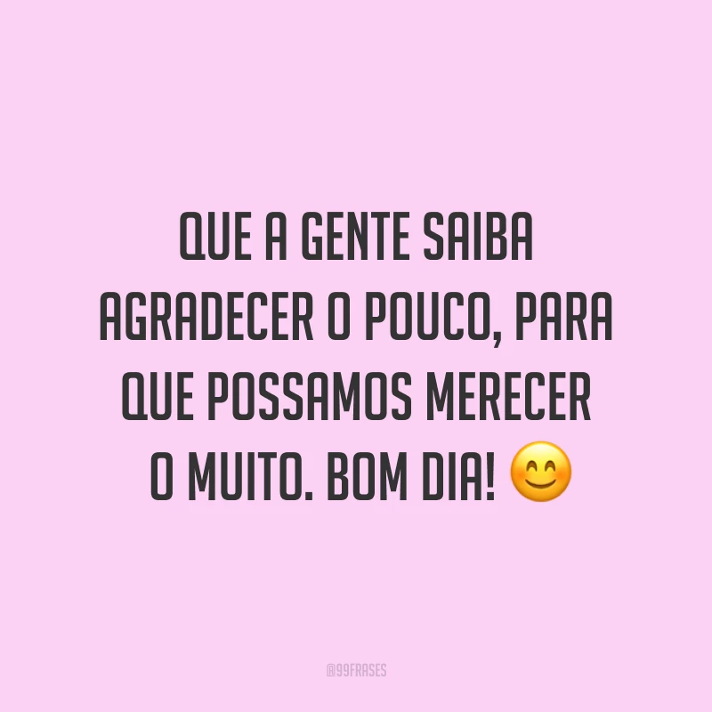 Que a gente saiba agradecer o pouco, para que possamos merecer o muito. Bom dia! ?