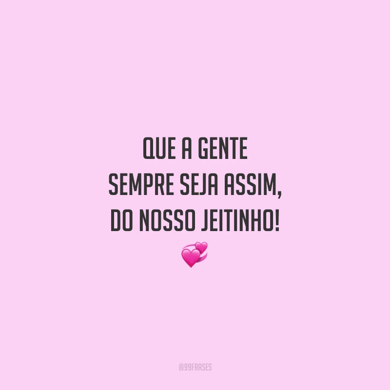 Que a gente sempre seja assim, do nosso jeitinho!