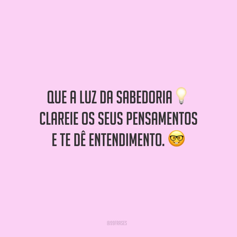 Que a luz da sabedoria clareie os seus pensamentos e te dê entendimento.