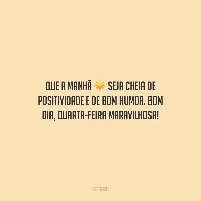 Que a manhã seja cheia de positividade e de bom humor. Bom dia, quarta-feira maravilhosa!