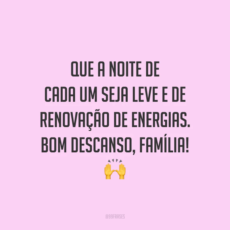 Que a noite de cada um seja leve e de renovação de energias. Bom descanso, família!