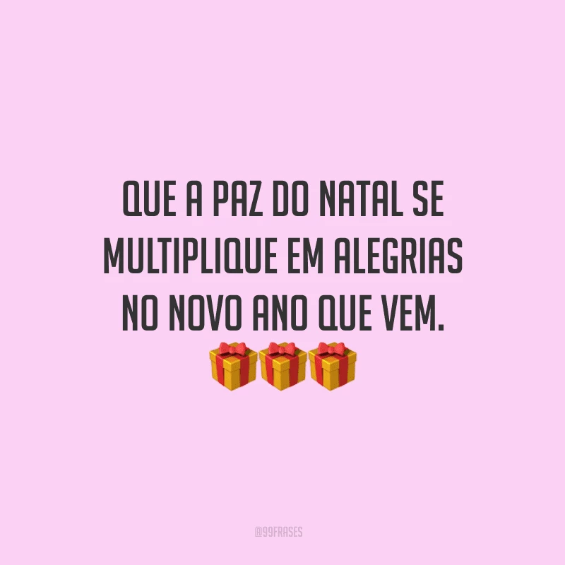 Que a paz do Natal se multiplique em alegrias no novo ano que vem.