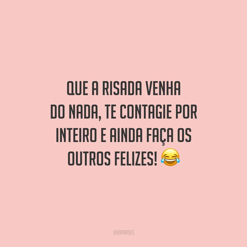 Que a risada venha do nada, te contagie por inteiro e ainda faça os outros felizes! 