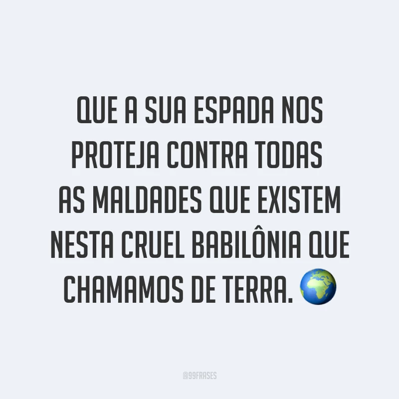 Que a sua espada nos proteja contra todas as maldades que existem nesta cruel babilônia que chamamos de terra.