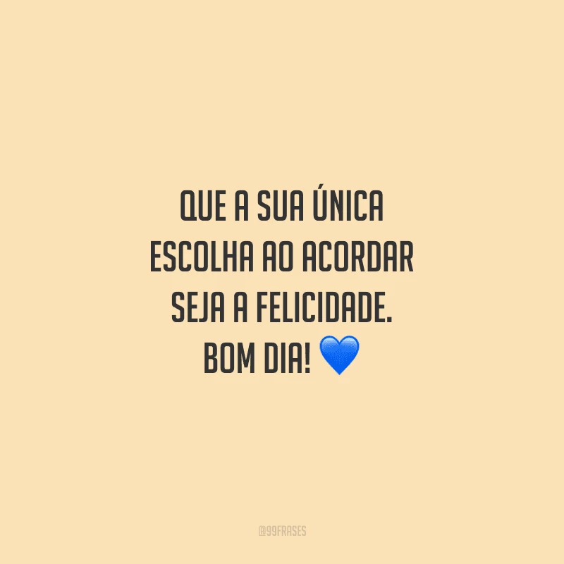 Que a sua única escolha ao acordar seja a felicidade. Bom dia!